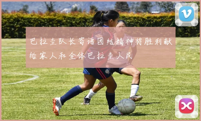 巴拉圭队长寄语团结精神将胜利献给家人和全体巴拉圭人民