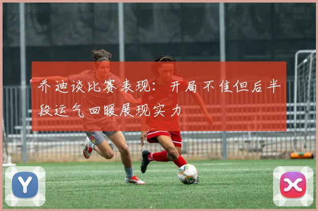 乔迪谈比赛表现：开局不佳但后半段运气回暖展现实力
