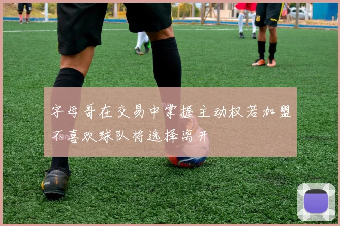 字母哥在交易中掌握主动权若加盟不喜欢球队将选择离开