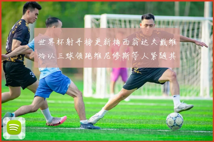 世界杯射手榜更新梅西翁达夫戴维均以三球领跑维尼修斯等人紧随其后