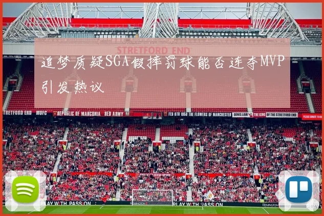 追梦质疑SGA假摔罚球能否连夺MVP引发热议