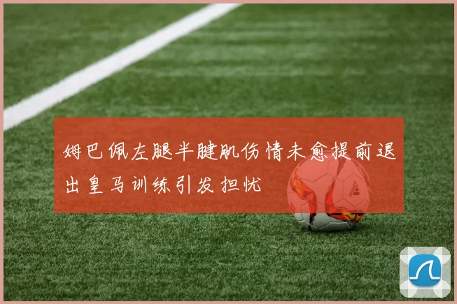 姆巴佩左腿半腱肌伤情未愈提前退出皇马训练引发担忧