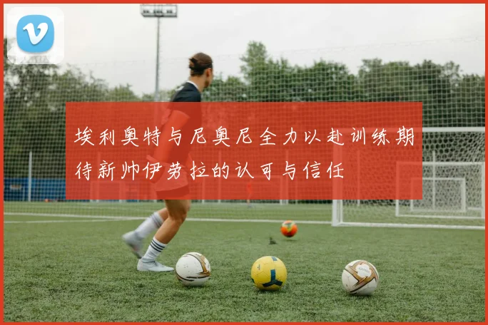 埃利奥特与尼奥尼全力以赴训练期待新帅伊劳拉的认可与信任