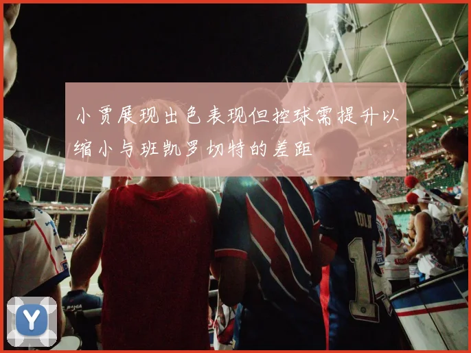 小贾展现出色表现但控球需提升以缩小与班凯罗切特的差距