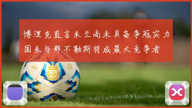博涅克直言米兰尚未具备争冠实力国米与那不勒斯将成最大竞争者
