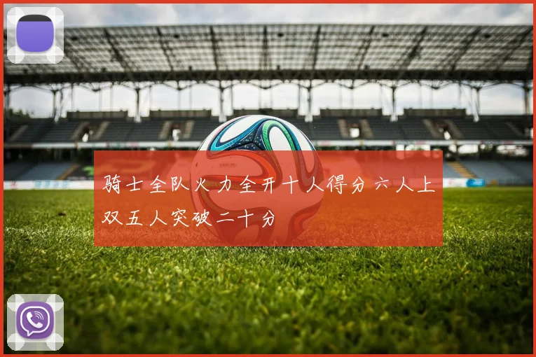 骑士全队火力全开十人得分六人上双五人突破二十分