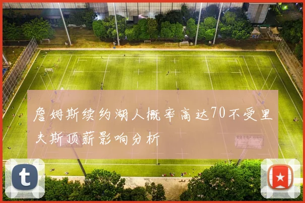 詹姆斯续约湖人概率高达70不受里夫斯顶薪影响分析