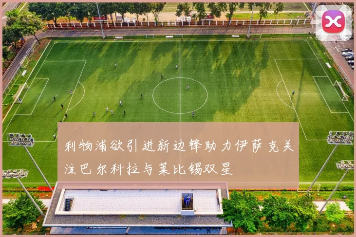 利物浦欲引进新边锋助力伊萨克关注巴尔科拉与莱比锡双星