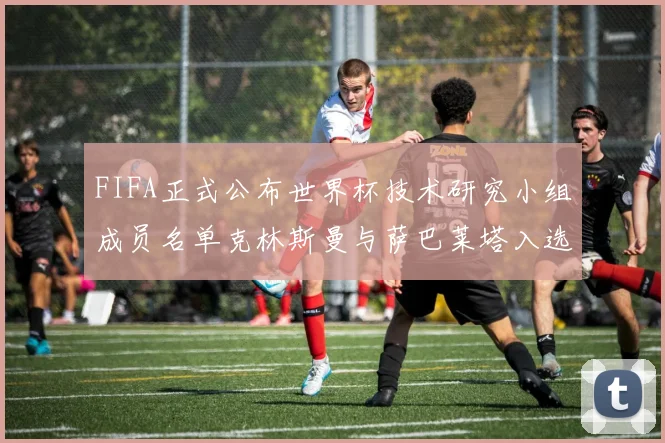FIFA正式公布世界杯技术研究小组成员名单克林斯曼与萨巴莱塔入选