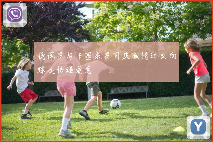 德保罗与卡塞米罗同庆激情时刻向球迷传递爱意