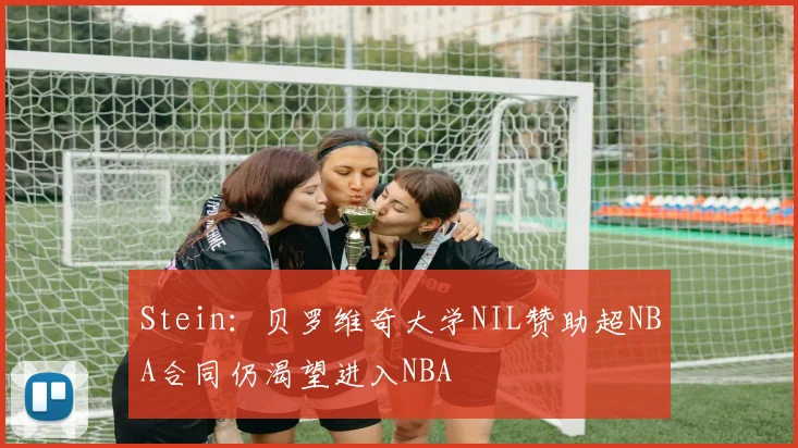 Stein：贝罗维奇大学NIL赞助超NBA合同仍渴望进入NBA