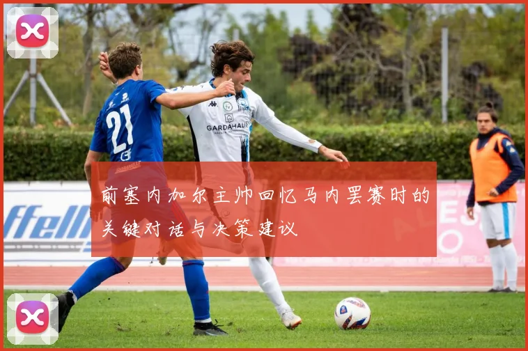 前塞内加尔主帅回忆马内罢赛时的关键对话与决策建议