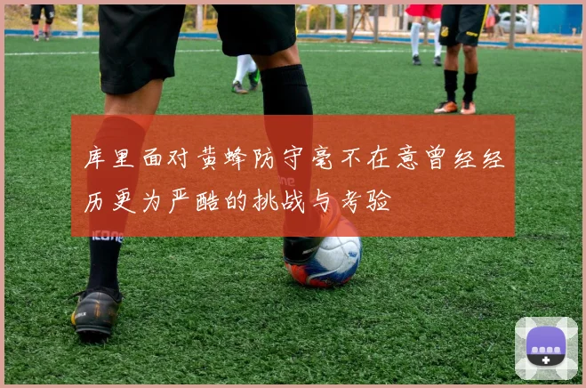 库里面对黄蜂防守毫不在意曾经经历更为严酷的挑战与考验