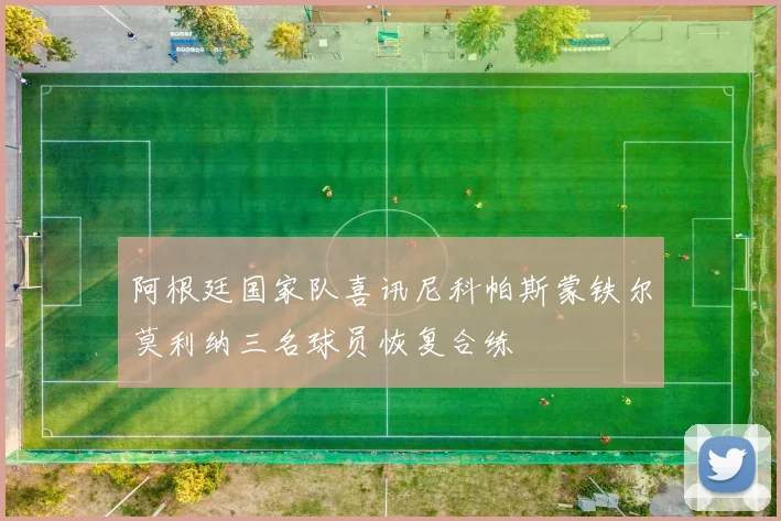 阿根廷国家队喜讯尼科帕斯蒙铁尔莫利纳三名球员恢复合练