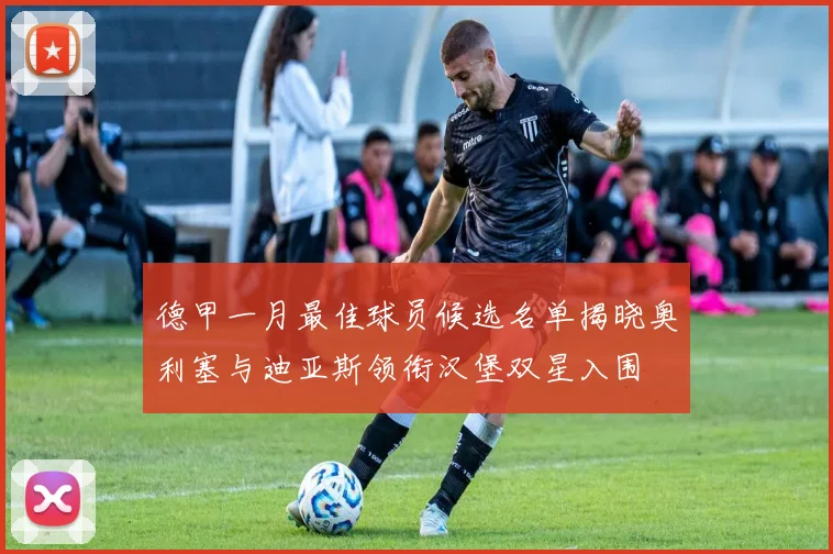 德甲一月最佳球员候选名单揭晓奥利塞与迪亚斯领衔汉堡双星入围