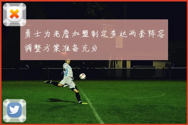 勇士为老詹加盟制定多达两套阵容调整方案准备充分