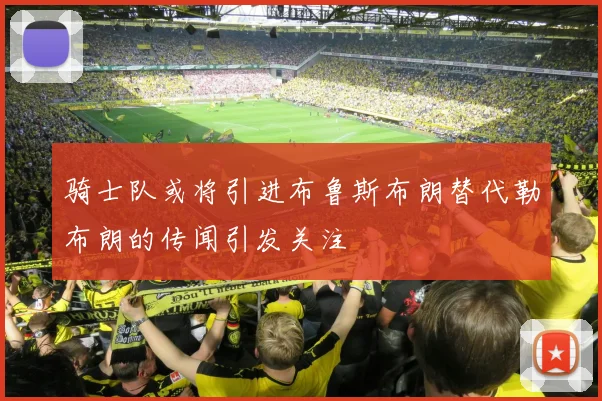骑士队或将引进布鲁斯布朗替代勒布朗的传闻引发关注