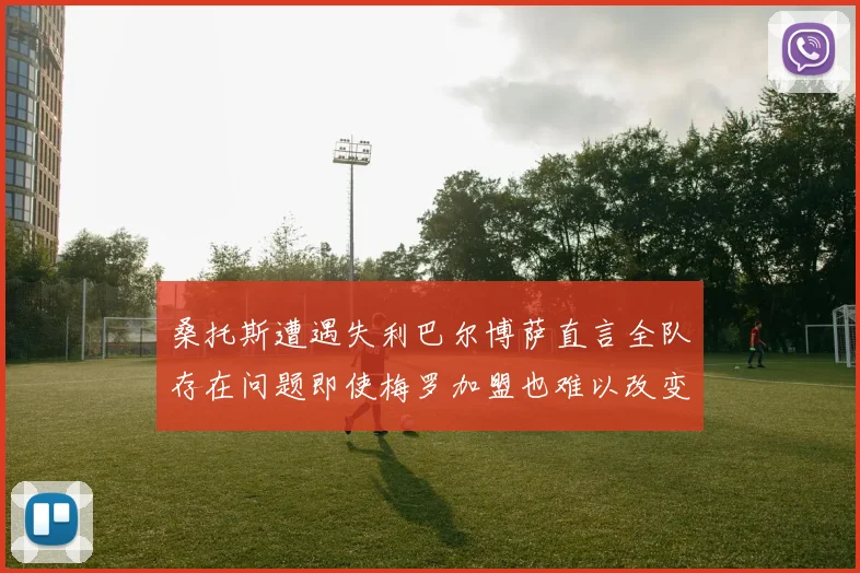 桑托斯遭遇失利巴尔博萨直言全队存在问题即使梅罗加盟也难以改变