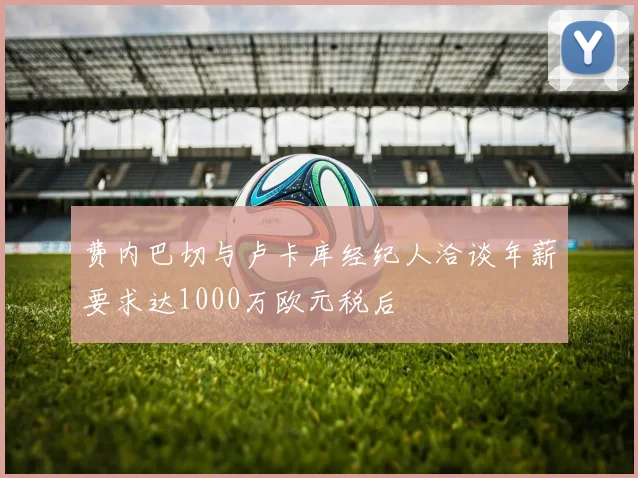 费内巴切与卢卡库经纪人洽谈年薪要求达1000万欧元税后