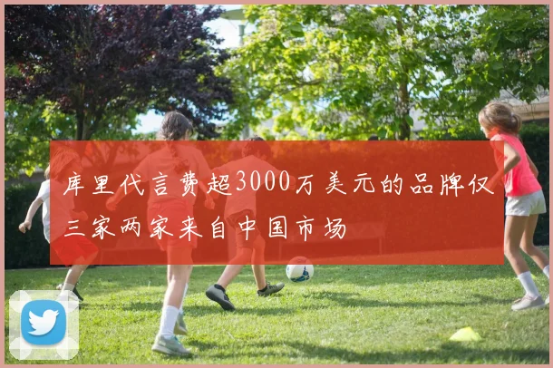 库里代言费超3000万美元的品牌仅三家两家来自中国市场
