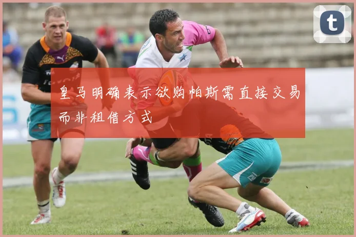 皇马明确表示欲购帕斯需直接交易而非租借方式