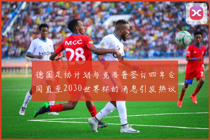 德国足协计划与克洛普签订四年合同直至2030世界杯的消息引发热议