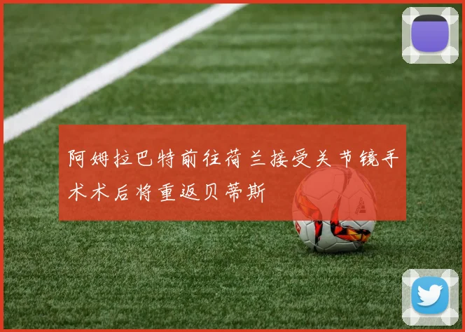阿姆拉巴特前往荷兰接受关节镜手术术后将重返贝蒂斯