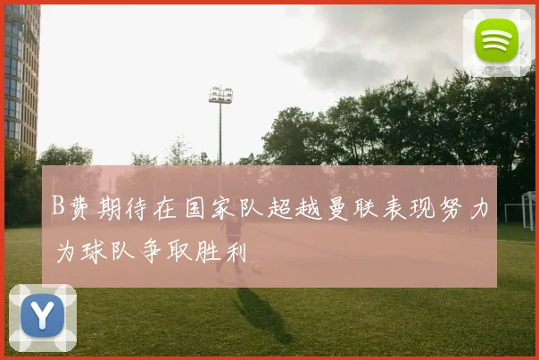 B费期待在国家队超越曼联表现努力为球队争取胜利