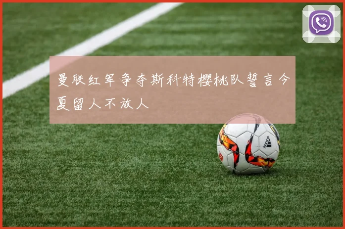 曼联红军争夺斯科特樱桃队誓言今夏留人不放人