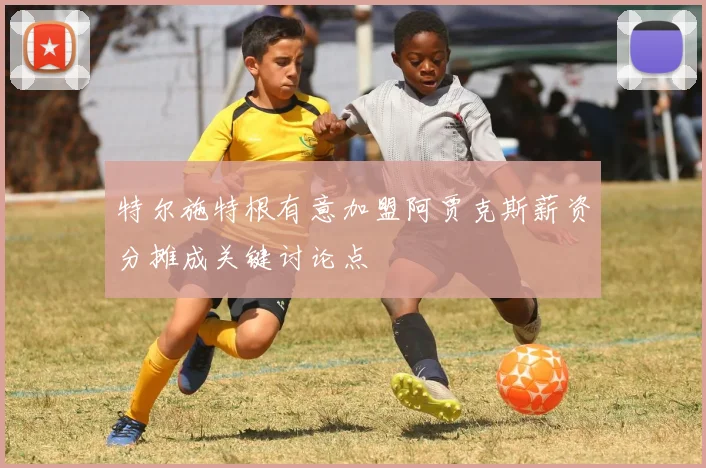 特尔施特根有意加盟阿贾克斯薪资分摊成关键讨论点