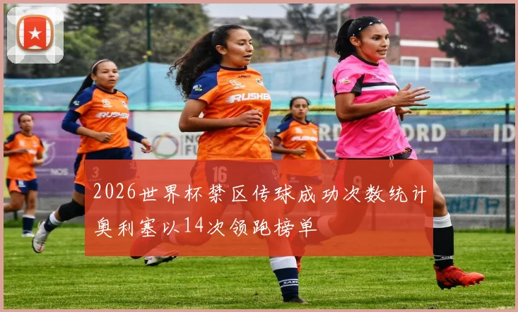2026世界杯禁区传球成功次数统计奥利塞以14次领跑榜单