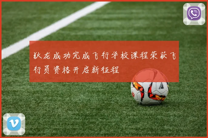 狄龙成功完成飞行学校课程荣获飞行员资格开启新征程
